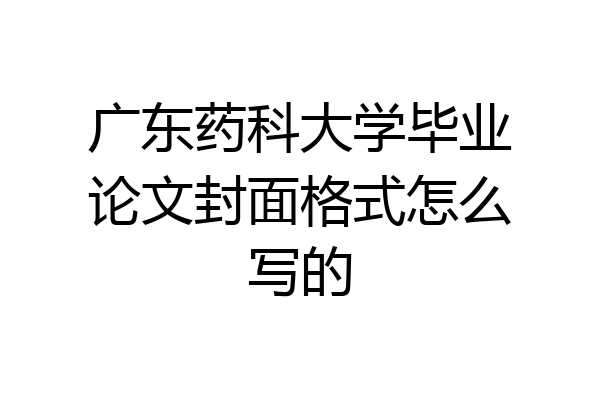 广东药科大学毕业论文封面格式怎么写的