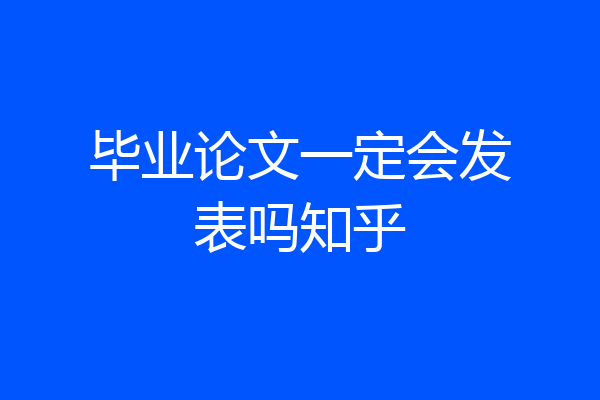 毕业论文一定会发表吗知乎