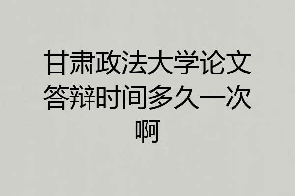 甘肃政法大学论文答辩时间多久一次啊