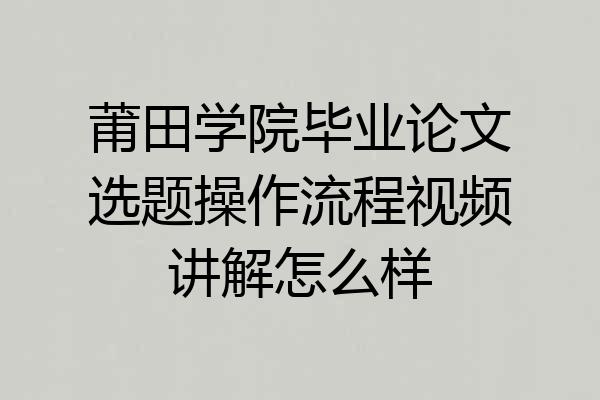 莆田学院毕业论文选题操作流程视频讲解怎么样
