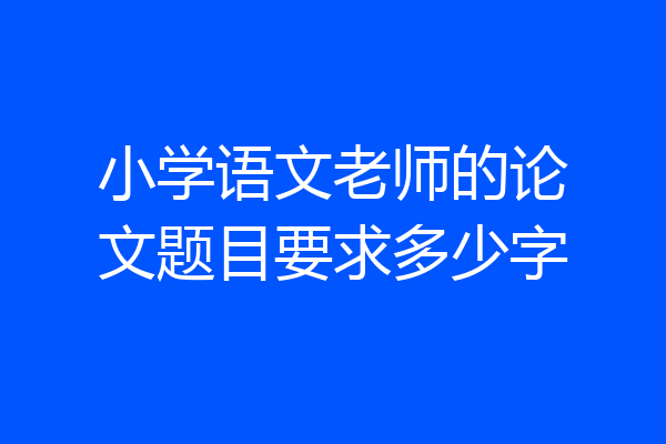 小学语文老师的论文题目要求多少字