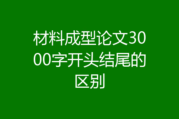 材料成型论文3000字开头结尾的区别