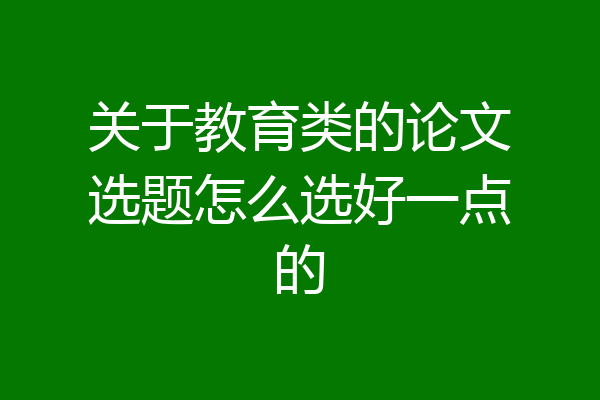 关于教育类的论文选题怎么选好一点的