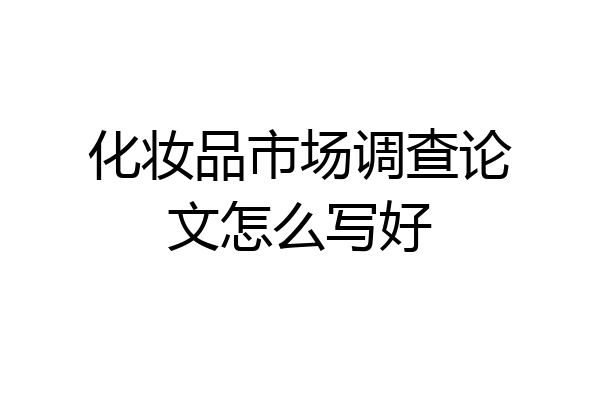 化妆品市场调查论文怎么写好