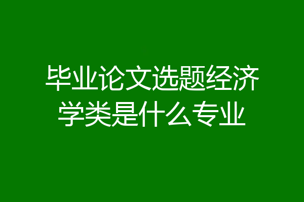 毕业论文选题经济学类是什么专业