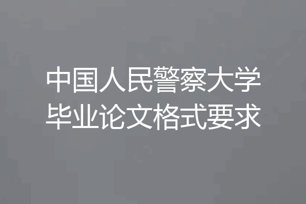 中国人民警察大学毕业论文格式要求