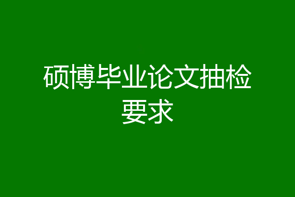 硕博毕业论文抽检要求