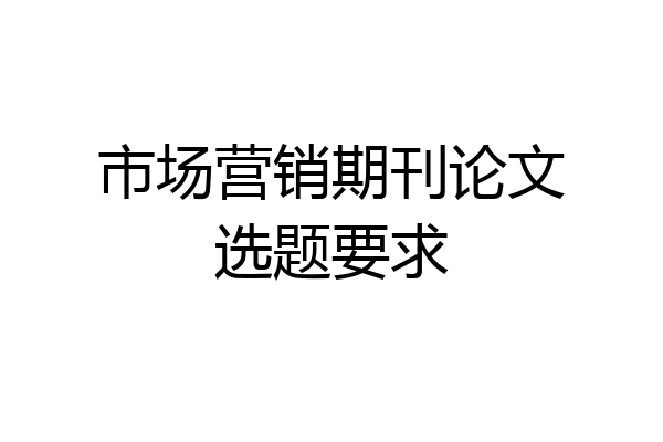 市场营销期刊论文选题要求