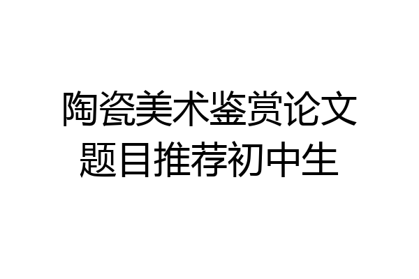 陶瓷美术鉴赏论文题目推荐初中生