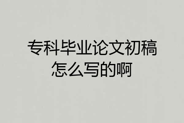 专科毕业论文初稿怎么写的啊