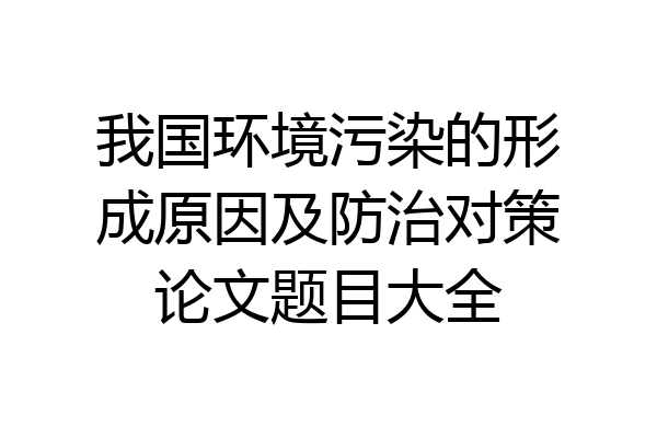 我国环境污染的形成原因及防治对策论文题目大全
