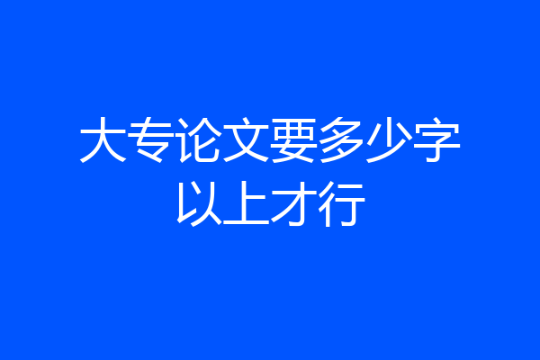 大专论文要多少字以上才行