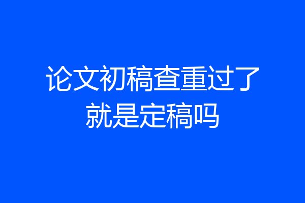 论文初稿查重过了就是定稿吗
