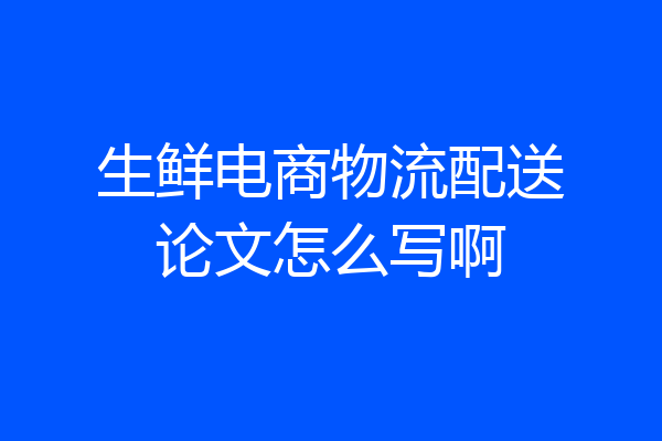 生鲜电商物流配送论文怎么写啊