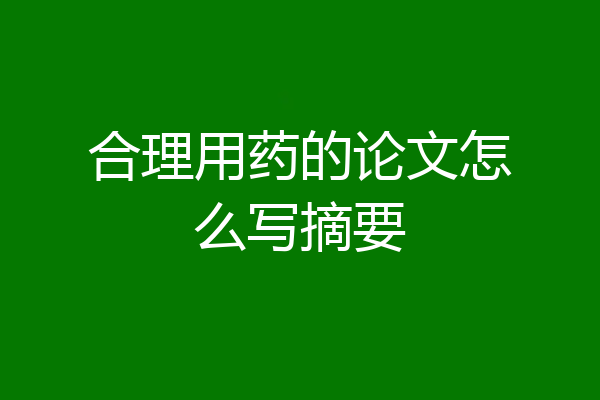合理用药的论文怎么写摘要