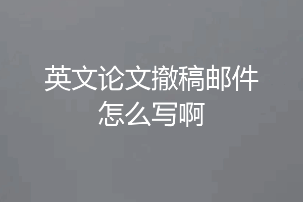 英文论文撤稿邮件怎么写啊