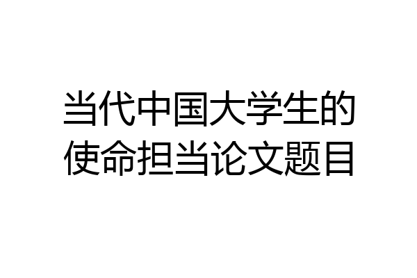 当代中国大学生的使命担当论文题目