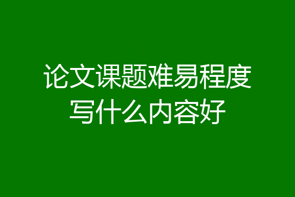 论文课题难易程度写什么内容好