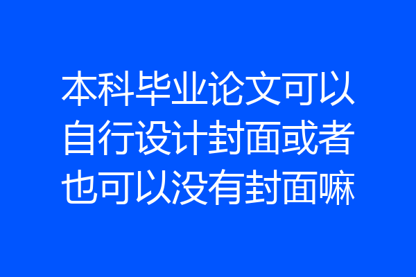 本科毕业论文可以自行设计封面或者也可以没有封面嘛