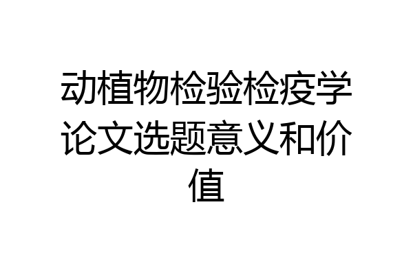 动植物检验检疫学论文选题意义和价值