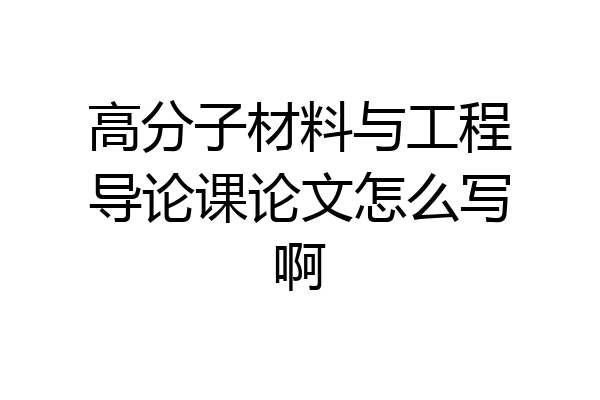 高分子材料与工程导论课论文怎么写啊