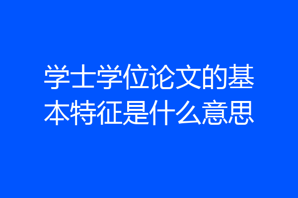 学士学位论文的基本特征是什么意思