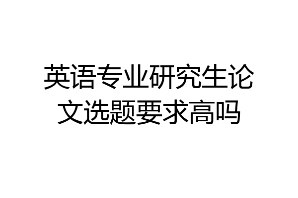 英语专业研究生论文选题要求高吗