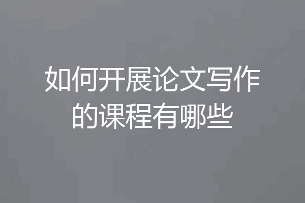 如何开展论文写作的课程有哪些