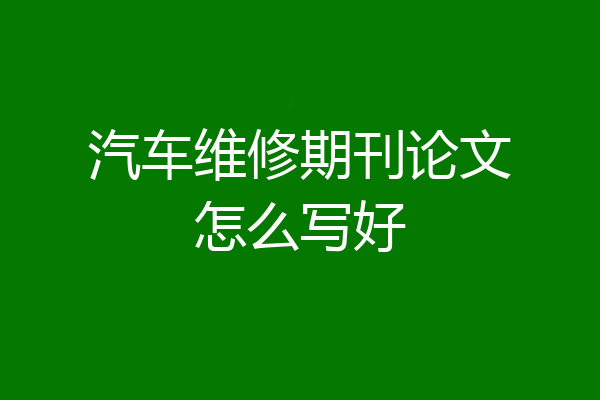汽车维修期刊论文怎么写好