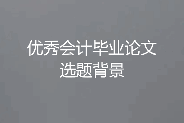 优秀会计毕业论文选题背景