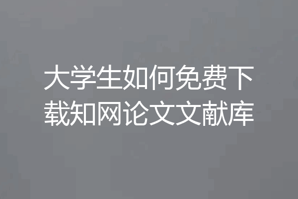 大学生如何免费下载知网论文文献库