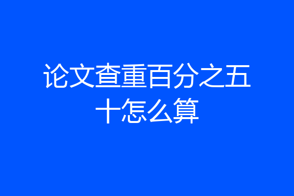 论文查重百分之五十怎么算
