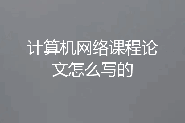 计算机网络课程论文怎么写的