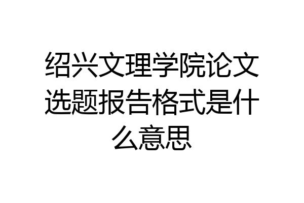 绍兴文理学院论文选题报告格式是什么意思