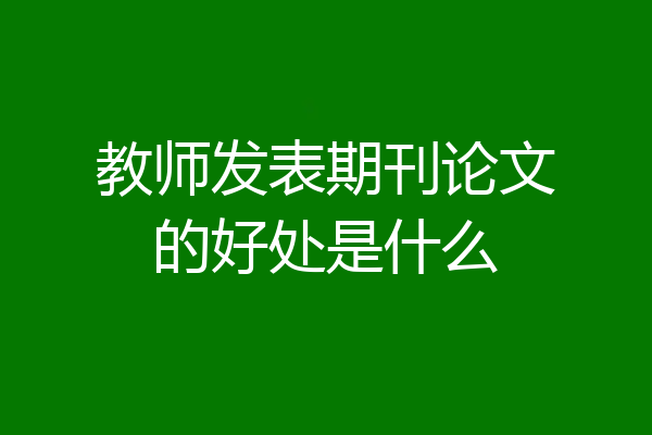 教师发表期刊论文的好处是什么