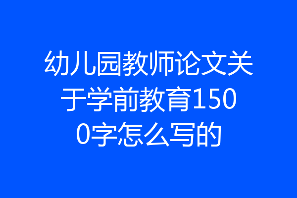 幼儿园教师论文关于学前教育1500字怎么写的
