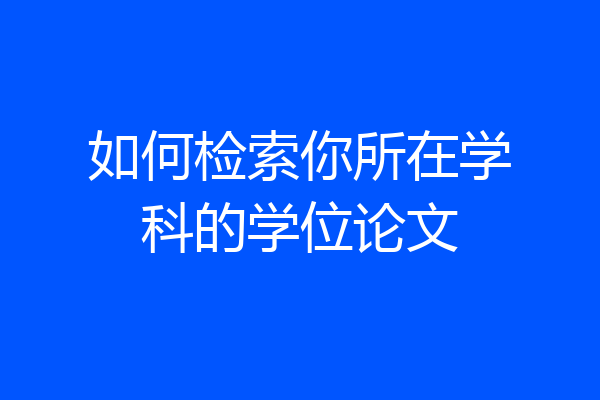 如何检索你所在学科的学位论文