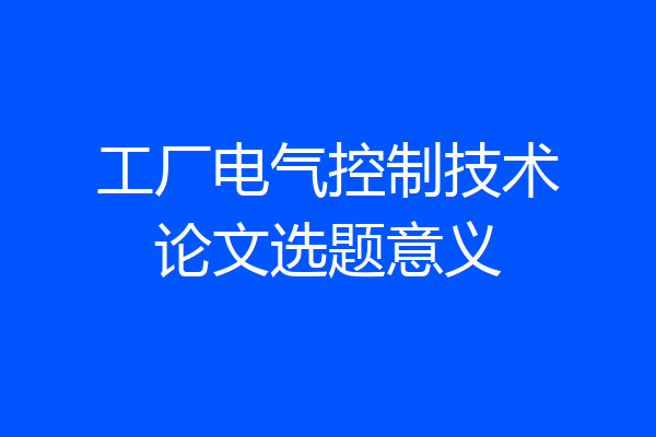 工厂电气控制技术论文选题意义