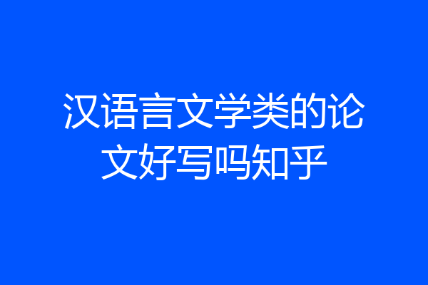 汉语言文学类的论文好写吗知乎