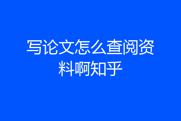 写论文怎么查阅资料啊知乎