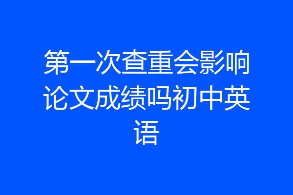 第一次查重会影响论文成绩吗初中英语