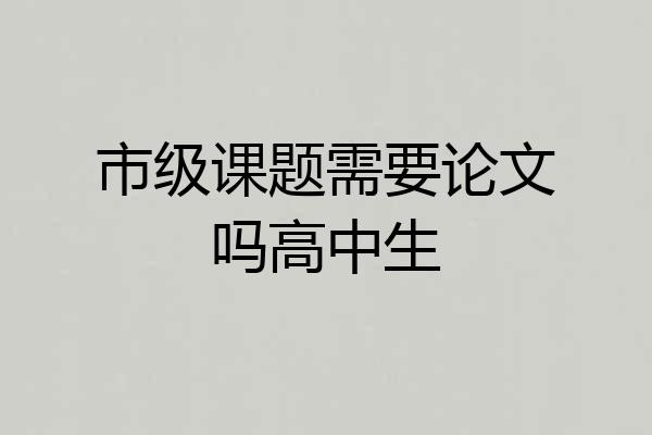 市级课题需要论文吗高中生
