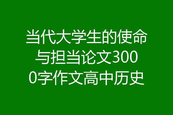 当代大学生的使命与担当论文3000字作文高中历史
