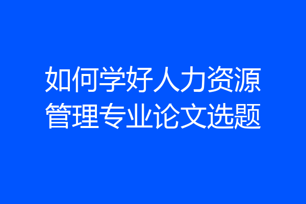 如何学好人力资源管理专业论文选题