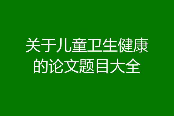 关于儿童卫生健康的论文题目大全