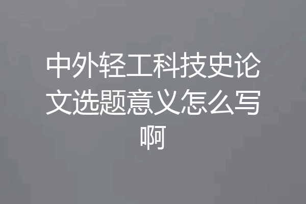 中外轻工科技史论文选题意义怎么写啊