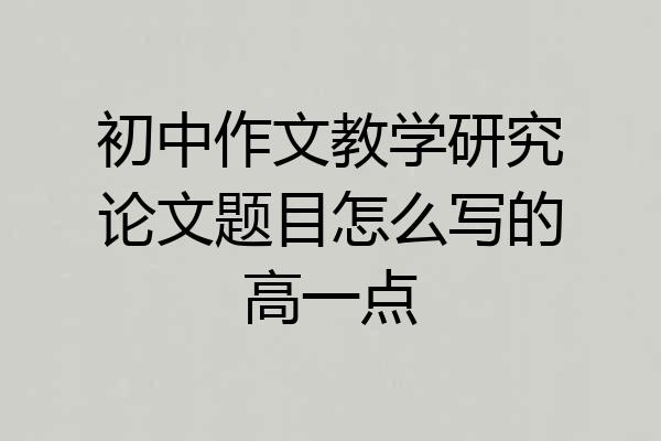 初中作文教学研究论文题目怎么写的高一点