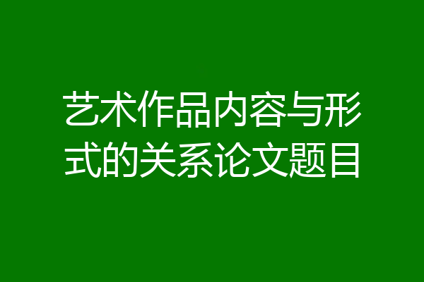 艺术作品内容与形式的关系论文题目