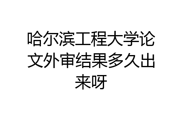 哈尔滨工程大学论文外审结果多久出来呀