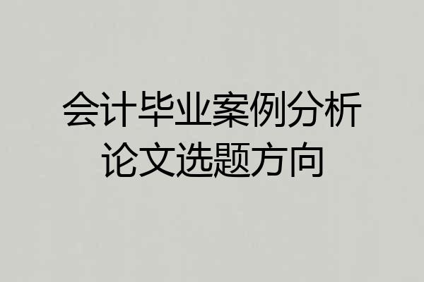 会计毕业案例分析论文选题方向